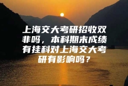 上海交大考研招收双非吗，本科期末成绩有挂科对上海交大考研有影响吗？