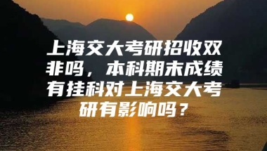 上海交大考研招收双非吗，本科期末成绩有挂科对上海交大考研有影响吗？