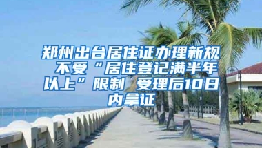 郑州出台居住证办理新规 不受“居住登记满半年以上”限制 受理后10日内拿证