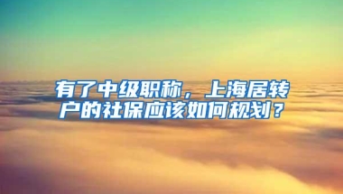 有了中级职称，上海居转户的社保应该如何规划？