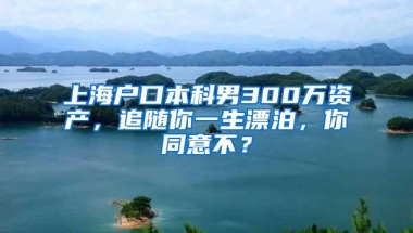 上海户口本科男300万资产，追随你一生漂泊，你同意不？