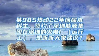 某985热动22年应届本科生，签约了深圳能源集团在深圳的火电厂（运行工），想听听大家建议？