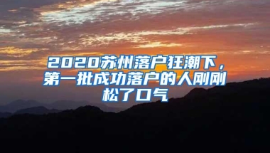 2020苏州落户狂潮下，第一批成功落户的人刚刚松了口气