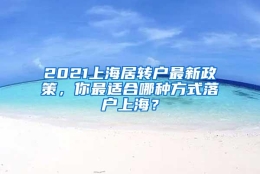 2021上海居转户最新政策，你最适合哪种方式落户上海？