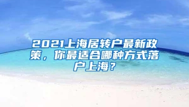 2021上海居转户最新政策，你最适合哪种方式落户上海？