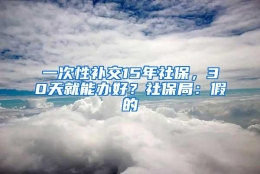 一次性补交15年社保，30天就能办好？社保局：假的