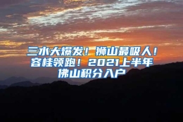 三水大爆发！狮山最吸人！容桂领跑！2021上半年佛山积分入户