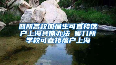 四所高校应届生可直接落户上海具体办法 哪几所学校可直接落户上海