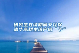 研究生在读期间交社保 清华高材生落户被“卡”