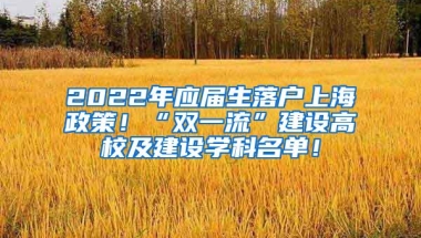 2022年应届生落户上海政策！“双一流”建设高校及建设学科名单！