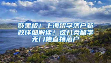 敲黑板！上海留学落户新政详细解读！这几类留学无门槛直接落户