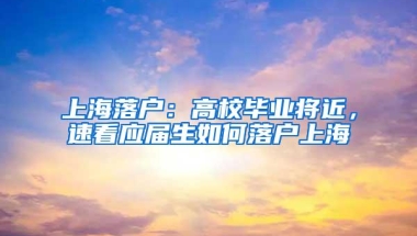 上海落户：高校毕业将近，速看应届生如何落户上海