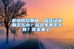 疫情防控期间，居住证逾期怎么办？居住年限怎么算？答案来了！