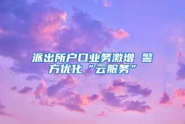 派出所户口业务激增 警方优化“云服务”