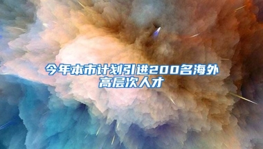 今年本市计划引进200名海外高层次人才