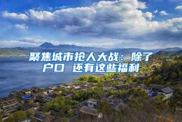 聚焦城市抢人大战：除了户口 还有这些福利