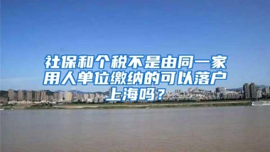 社保和个税不是由同一家用人单位缴纳的可以落户上海吗？