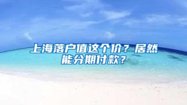 上海落户值这个价？居然能分期付款？