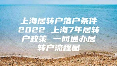 上海居转户落户条件2022 上海7年居转户政策 一网通办居转户流程图