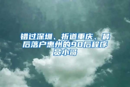 错过深圳、折道重庆、最后落户惠州的90后程序员小哥