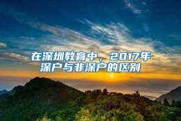 在深圳教育中，2017年深户与非深户的区别