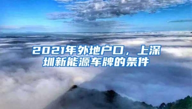 2021年外地户口，上深圳新能源车牌的条件