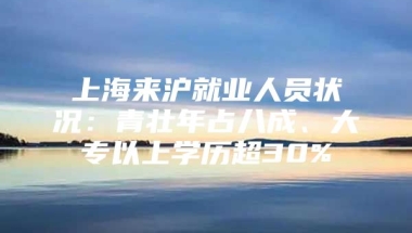 上海来沪就业人员状况：青壮年占八成、大专以上学历超30%