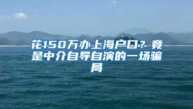 花150万办上海户口？竟是中介自导自演的一场骗局