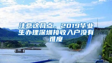 注意这几点，2019毕业生办理深圳接收入户没有难度