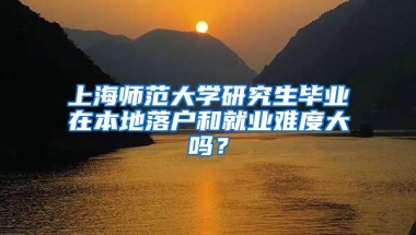 上海师范大学研究生毕业在本地落户和就业难度大吗？