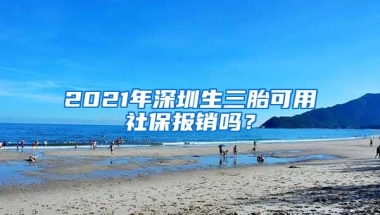 2021年深圳生三胎可用社保报销吗？