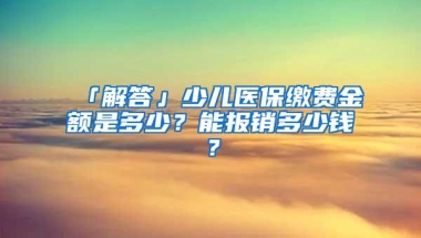 「解答」少儿医保缴费金额是多少？能报销多少钱？