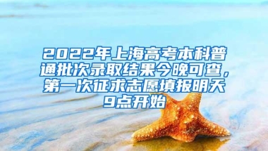 2022年上海高考本科普通批次录取结果今晚可查，第一次征求志愿填报明天9点开始