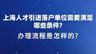 上海人才引进落户单位需要满足哪些条件？办理流程是怎样的？