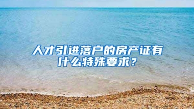 人才引进落户的房产证有什么特殊要求？