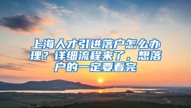 上海人才引进落户怎么办理？详细流程来了，想落户的一定要看完