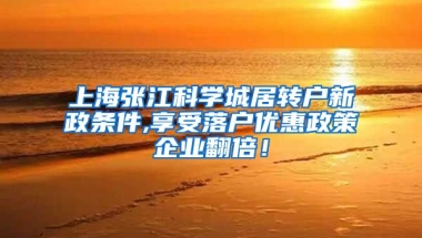 上海张江科学城居转户新政条件,享受落户优惠政策企业翻倍！