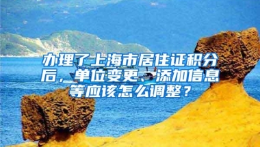 办理了上海市居住证积分后，单位变更、添加信息等应该怎么调整？