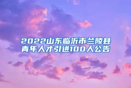 2022山东临沂市兰陵县青年人才引进100人公告