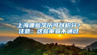 上海哪些学历可以积分？注意：这些审查不通过