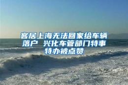 客居上海无法回家给车辆落户 兴化车管部门特事特办被点赞