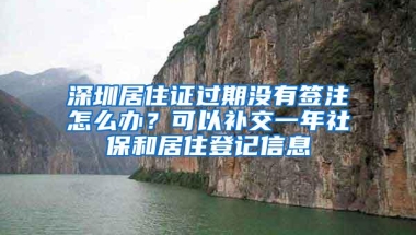 深圳居住证过期没有签注怎么办？可以补交一年社保和居住登记信息