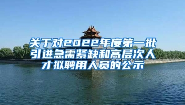 关于对2022年度第一批引进急需紧缺和高层次人才拟聘用人员的公示