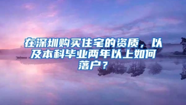 在深圳购买住宅的资质，以及本科毕业两年以上如何落户？