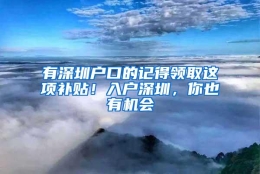 有深圳户口的记得领取这项补贴！入户深圳，你也有机会