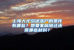 上海人才引进落户的条件有哪些？想要家属随迁还需哪些材料？