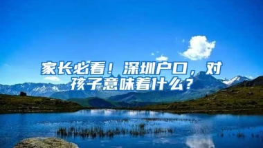 家长必看！深圳户口，对孩子意味着什么？