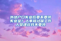 外地户口失业后要不要领失业金？人事和社保工作人员建议我不要领