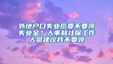 外地户口失业后要不要领失业金？人事和社保工作人员建议我不要领