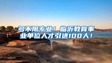 多不限专业！临沂教育事业单位人才引进100人！